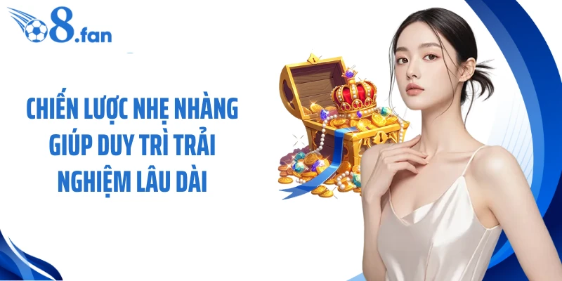 Chiến lược nhẹ nhàng giúp duy trì trải nghiệm lâu dài