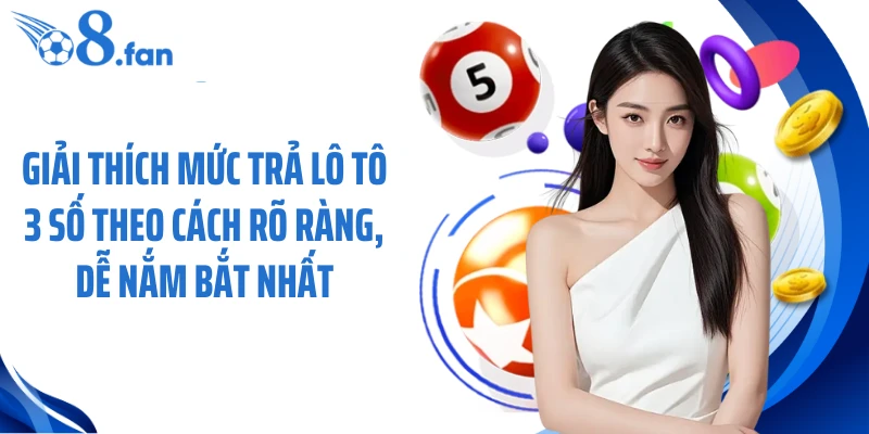 Giải thích mức trả lô tô 3 số theo cách rõ ràng, dễ nắm bắt nhất
