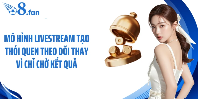Mô hình livestream tạo thói quen theo dõi thay vì chỉ chờ kết quả