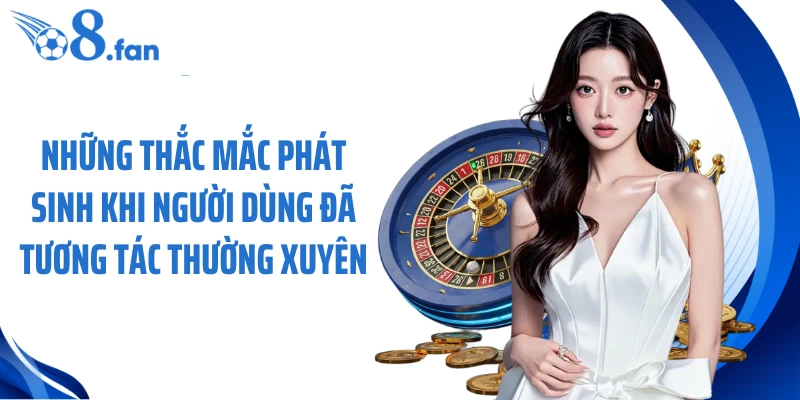 Những thắc mắc phát sinh khi người dùng đã tương tác thường xuyên