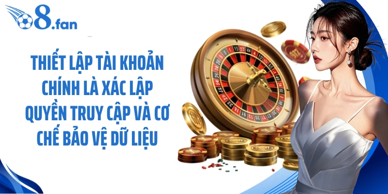 Thiết lập tài khoản chính là xác lập quyền truy cập và cơ chế bảo vệ dữ liệu