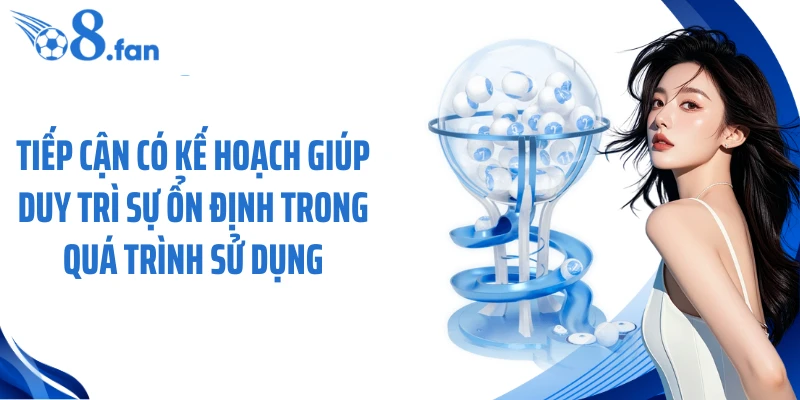 Tiếp cận có kế hoạch giúp duy trì sự ổn định trong quá trình sử dụng