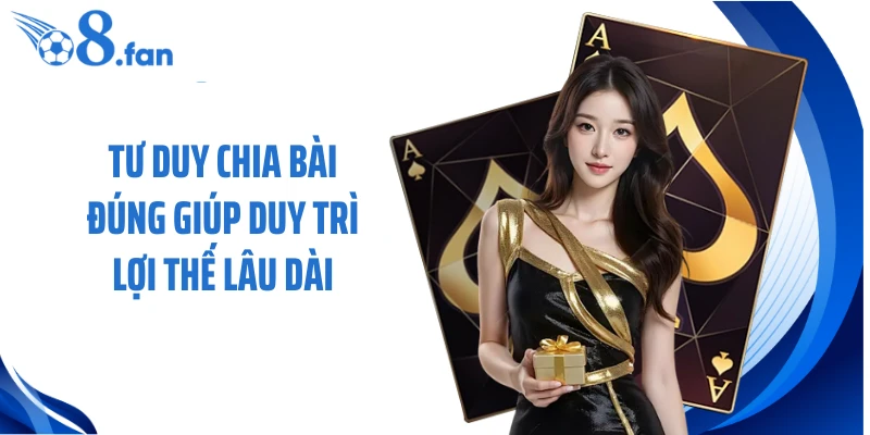 Tư duy chia bài đúng giúp duy trì lợi thế lâu dài